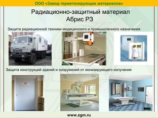 Защита радиационной техники медицинского и промышленного назначения
Защита конструкций зданий и сооружений от ионизирующего излучения
ООО «Завод герметизирующих материалов»
www.zgm.ru
Радиационно-защитный материал
Абрис РЗ
 
