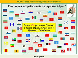 ООО «Завод герметизирующих материалов»
www.zgm.ru
Более 70 регионов России,
а также страны Ближнего и
Дальнего Зарубежья
География потребителей продукции Абрис ®
 