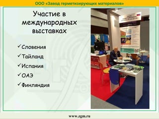 ООО «Завод герметизирующих материалов»
www.zgm.ru
Участие в
международных
выставках
Словения
Тайланд
Испания
ОАЭ
Финляндия
 