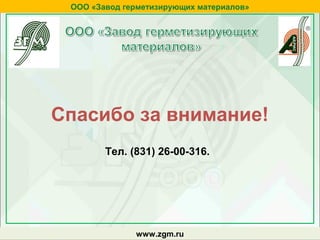 ООО «Завод герметизирующих материалов»
www.zgm.ru
Спасибо за внимание!
Тел. (831) 26-00-316.
 