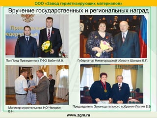 zgm.ruwww.zgm.ru
ООО «Завод герметизирующих материалов»
Вручение государственных и региональных наград
ПолПред Президента в ПФО Бабич М.В. Губернатор Нижегородской области Шанцев В.П.
Министр строительства НО Челомин
В.Н
Председатель Законодательного собрания Люлин Е.Б
 