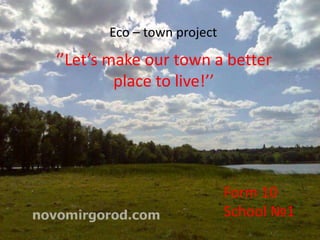‘’Let’s make our town a better
place to live!’’
Form 10
School №1
Eco – town project
 