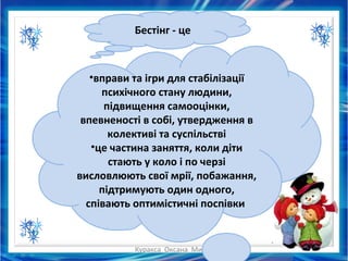 Куракса Оксана Миколаївна
Бестінг - це
•вправи та ігри для стабілізації
психічного стану людини,
підвищення самооцінки,
впевненості в собі, утвердження в
колективі та суспільстві
•це частина заняття, коли діти
стають у коло і по черзі
висловлюють свої мрії, побажання,
підтримують один одного,
співають оптимістичні поспівки
 