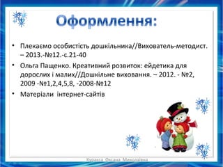 Куракса Оксана Миколаївна
• Плекаємо особистість дошкільника//Вихователь-методист.
– 2013.-№12.-с.21-40
• Ольга Пащенко. Креативний розвиток: ейдетика для
дорослих і малих//Дошкільне виховання. – 2012. - №2,
2009 -№1,2,4,5,8, -2008-№12
• Матеріали інтернет-сайтів
 