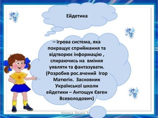 Куракса Оксана Миколаївна
Ейдетика
– ігрова система, яка
покращує сприймання та
відтворює інформацію ,
спираючись на вміння
уявляти та фантазувати.
(Розробив рос.вчений Ігор
Матюгін. Засновник
Української школи
ейдетики – Антощук Євген
Всеволодович)
 