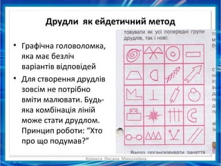 Куракса Оксана Миколаївна
Друдли як ейдетичний метод
• Графічна головоломка,
яка має безліч
варіантів відповідей
• Для створення друдлів
зовсім не потрібно
вміти малювати. Будь-
яка комбінація ліній
може стати друдлом.
Принцип роботи: “Хто
про що подумав?”
 