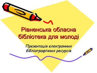 Рівненська обласна
бібліотека для молоді
Презентація електронних
бібліографічних ресурсів

 