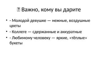 💡 Важно, кому вы дарите
• - Молодой девушке — нежные, воздушные
цветы
• - Коллеге — сдержанные и аккуратные
• - Любимому человеку — яркие, «тёплые»
букеты
 