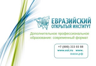 Дополнительное профессиональное
образование: современный формат

              +7 (800) 333 03 88
              www.eoi.ru www.
                       еаои .рф
 