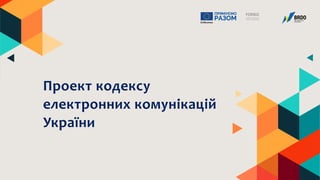 Проект кодексу
електронних комунікацій
України
 