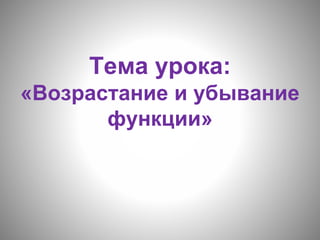 Тема урока:
«Возрастание и убывание
функции»
 