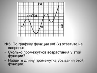 №5. По графику функции y=f´(x) ответьте на
вопросы:
• Сколько промежутков возрастания у этой
функции?
• Найдите длину промежутка убывания этой
функции.
 