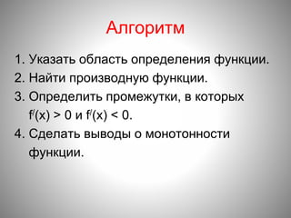 Алгоритм
1. Указать область определения функции.
2. Найти производную функции.
3. Определить промежутки, в которых
f/(x) > 0 и f/(x) < 0.
4. Сделать выводы о монотонности
функции.
 