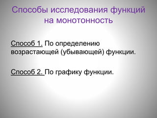 Способы исследования функций
на монотонность
Способ 1. По определению
возрастающей (убывающей) функции.
Способ 2. По графику функции.
 