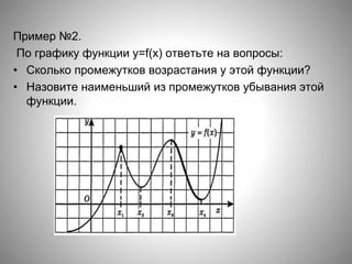 Пример №2.
По графику функции y=f(x) ответьте на вопросы:
• Сколько промежутков возрастания у этой функции?
• Назовите наименьший из промежутков убывания этой
функции.
 