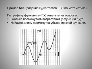 Пример №3. (задание В8 из тестов ЕГЭ по математике)
По графику функции y=f´(x) ответьте на вопросы:
• Сколько промежутков возрастания у функции f(x)?
• Найдите длину промежутка убывания этой функции.
 