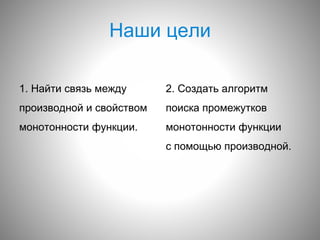 Наши цели
1. Найти связь между
производной и свойством
монотонности функции.
2. Создать алгоритм
поиска промежутков
монотонности функции
с помощью производной.
 