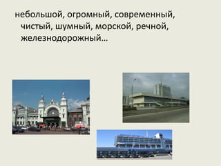 небольшой, огромный, современный,
чистый, шумный, морской, речной,
железнодорожный…
 