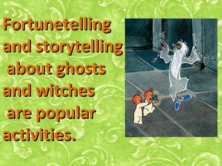 FortunetellingFortunetelling
and storytellingand storytelling
about ghostsabout ghosts
and witchesand witches
are popularare popular
activities.activities. 
 