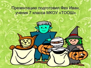 Презентацию подготовил Фех Иван,Презентацию подготовил Фех Иван,
ученик 7 класса МКОУ «ТООШ»ученик 7 класса МКОУ «ТООШ»
 
