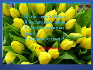 С праздником!
В этот день 8 Марта
Я желаю Вам добра,
И цветов любимых
много,
И весеннего тепла!
С праздником!
 
