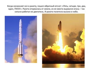 Когда космонавт сел в ракету, пошел обратный отсчет: «Пять, четыре, три, два,
один, ПУСК!». Ракета оторвалась от земли, из...