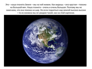 Это – наша планета Земля – мы на ней живем. Как видишь – она круглая – похожа
на большой мяч. Наша планета – очень и очень...
