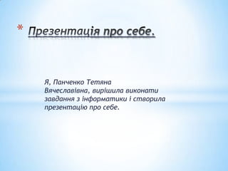 Я, Панченко Тетяна
Вячеславівна, вирішила виконати
завдання з інформатики і створила
презентацію про себе.
*
 
