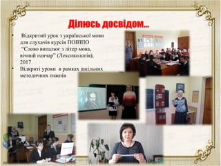 Ділюсь досвідом…
•  Відкритий урок з української мови
для слухачів курсів ПОІППО
“Слово випалює з літер мова,
вічний гончар” (Лексикологія),
2017
• Відкриті уроки в рамках шкільних
методичних тижнів
 