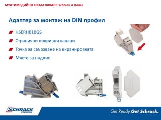 HSERH010GS
Странични покривни капаци
Точка за свързване на екранировката
Място за надпис
МУЛТИМЕДИЙНО ОКАБЕЛЯВАНЕ Schrack 4 Home
Адаптер за монтаж на DIN профил
 