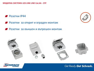 Розетки IP44
Розетки за открит и вграден монтаж
Розетки за външен и вътрешен монтаж
МОДУЛНА СИСТЕМА LED LINK LINE Cat.6A - STP
 