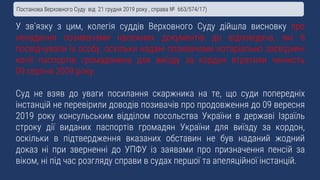 У зв’язку з цим, колегія суддів Верховного Суду дійшла висновку про
ненадання позивачами належних документів до відповідача, які б
посвідчували їх особу, оскільки надані позивачами нотаріально засвідчені
копії паспортів громадянина для виїзду за кордон втратили чинність
09 серпня 2009 року.
Суд не взяв до уваги посилання скаржника на те, що суди попередніх
інстанцій не перевірили доводів позивачів про продовження до 09 вересня
2019 року консульським відділом посольства України в державі Ізраїль
строку дії виданих паспортів громадян України для виїзду за кордон,
оскільки в підтвердження вказаних обставин не був наданий жодний
доказ ні при зверненні до УПФУ із заявами про призначення пенсій за
віком, ні під час розгляду справи в судах першої та апеляційної інстанцій.
Постанова Верховного Суду від 21 грудня 2019 року , справа № 663/574/17)
 