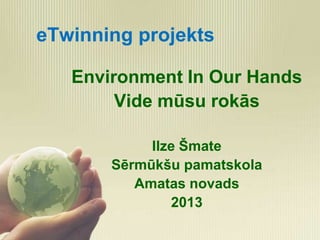 eTwinning projekts
Environment In Our Hands
Vide mūsu rokās
Ilze Šmate
Sērmūkšu pamatskola
Amatas novads
2013

 