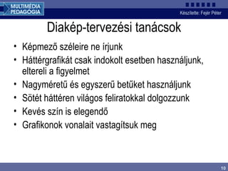 Diakép-tervezési tanácsok Képmező széleire ne írjunk Háttérgrafikát csak indokolt esetben használjunk, eltereli a figyelmet Nagyméretű és egyszerű betűket használjunk Sötét háttéren világos feliratokkal dolgozzunk Kevés szín is elegendő Grafikonok vonalait vastagítsuk meg 