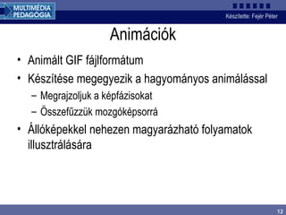 Animációk Animált GIF fájlformátum Készítése megegyezik a hagyományos animálással Megrajzoljuk a képfázisokat Összefűzzük mozgóképsorrá Állóképekkel nehezen magyarázható folyamatok illusztrálására 