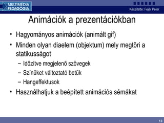 Animációk a prezentációkban Hagyományos animációk (animált gif) Minden olyan diaelem (objektum) mely megtöri a statikusságot Időzítve megjelenő szövegek Színüket változtató betűk Hangeffektusok Használhatjuk a beépített animációs sémákat 