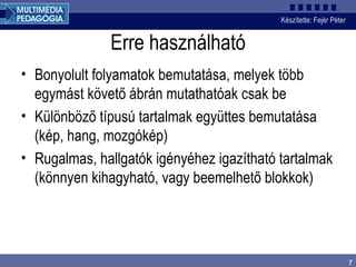 Erre használható Bonyolult folyamatok bemutatása, melyek több egymást követő ábrán mutathatóak csak be Különböző típusú tartalmak együttes bemutatása (kép, hang, mozgókép) Rugalmas, hallgatók igényéhez igazítható tartalmak (könnyen kihagyható, vagy beemelhető blokkok) 