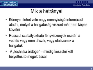 Mik a hátrányai Könnyen lehet vele nagy mennyiségű információt átadni, melyet a hallgatóság viszont már nem képes követni Rosszul szabályozható fényviszonyok esetén a vetítés vagy nem látszik, vagy elalszanak a hallgatók A „technika ördöge” – mindig készülni kell helyettesítő megoldással 