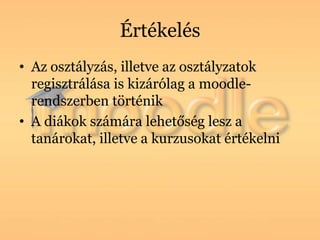 Értékelés
• Az osztályzás, illetve az osztályzatok
  regisztrálása is kizárólag a moodle-
  rendszerben történik
• A diákok számára lehetőség lesz a
  tanárokat, illetve a kurzusokat értékelni
 