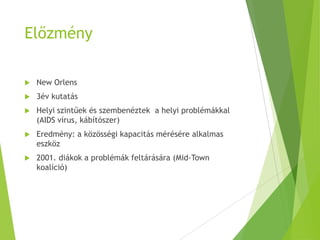 Előzmény
 New Orlens
 3év kutatás
 Helyi szintűek és szembenéztek a helyi problémákkal
(AIDS vírus, kábítószer)
 Eredmény: a közösségi kapacitás mérésére alkalmas
eszköz
 2001. diákok a problémák feltárására (Mid-Town
koalíció)
 