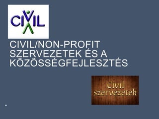 CIVIL/NON-PROFIT
SZERVEZETEK ÉS A
KÖZÖSSÉGFEJLESZTÉS
 