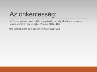 Az önkéntesség:
tartós, tervszerű, proszociális magatartás, amely általában szervezeti
keretek között megy végbe (Penner 2002, 448).
KSH szerint 2009-ben 66ezer civil szervezet volt
 