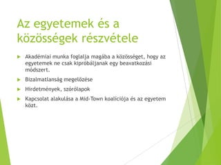 Az egyetemek és a
közösségek részvétele
 Akadémiai munka foglalja magába a közösséget, hogy az
egyetemek ne csak kipróbáljanak egy beavatkozási
módszert.
 Bizalmatlanság megelőzése
 Hirdetmények, szórólapok
 Kapcsolat alakulása a Mid-Town koalíciója és az egyetem
közt.
 
