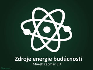 Zdroje energie budúcnosti
Marek Kačmár 3.A
 