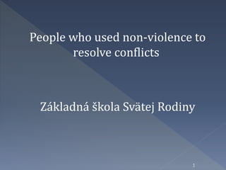 People who used non-violence to 
resolve conflicts 
Základná škola Svätej Rodiny 
1 
 
