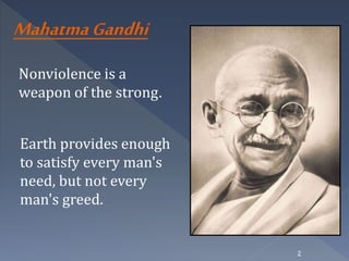 2 
Mahatma Gandhi 
Nonviolence is a 
weapon of the strong. 
Earth provides enough 
to satisfy every man's 
need, but not every 
man's greed. 
 