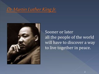 Sooner or later 
all the people of the world 
will have to discover a way 
to live together in peace. 
3 
Dr Martin Luther King Jr. 
 