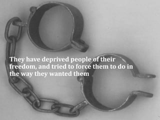5 
They have deprived people of their 
freedom, and tried to force them to do in 
the way they wanted them 
 