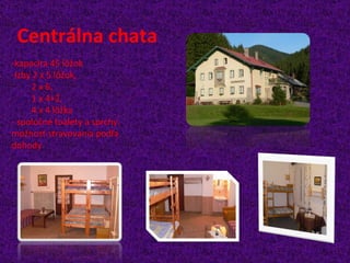 Centrálna chata
-kapacita 45 lôžok
-Izby 2 x 5 lôžok,
      2 x 6,
      1 x 4+2,
      4 x 4 lôžka
- spoločné toalety a sprchy.
možnosť stravovania podľa
dohody
 
