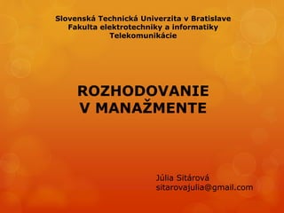 Júlia Sitárová
sitarovajulia@gmail.com
Slovenská Technická Univerzita v Bratislave
Fakulta elektrotechniky a informatiky
Telekomunikácie
ROZHODOVANIE
V MANAŽMENTE
 